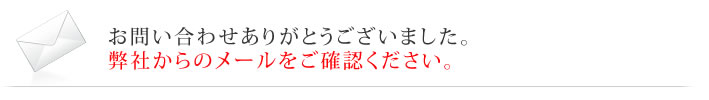 お問い合わせありがとうございました。弊社からのメールをご確認ください。