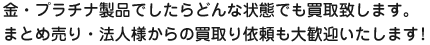 金・プラチナ製品でしたらどんな状態でも買取致します。