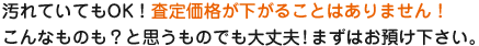 汚れていてもOK！査定価格が下がることはありません！こんなものも？と思うものでも大丈夫!まずはお預け下さい。