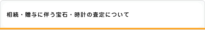 相続・贈与に伴う宝石・時計の査定について